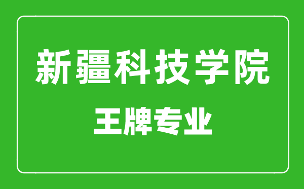 新疆科技學(xué)院王牌專(zhuān)業(yè)有哪些,新疆科技學(xué)院最好的專(zhuān)業(yè)是什么