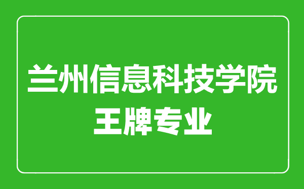 蘭州信息科技學院王牌專業有哪些,蘭州信息科技學院最好的專業是什么