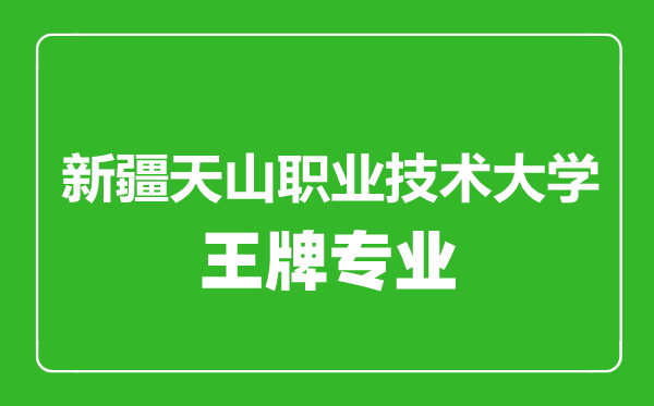 新疆天山職業技術大學王牌專業有哪些,新疆天山職業技術大學最好的專業是什么