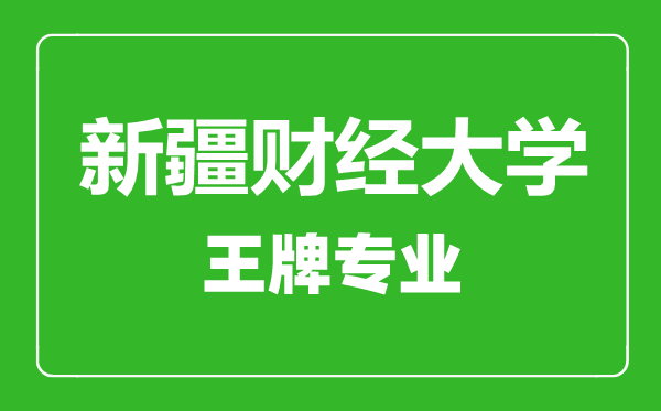 新疆財經大學王牌專業有哪些,新疆財經大學最好的專業是什么