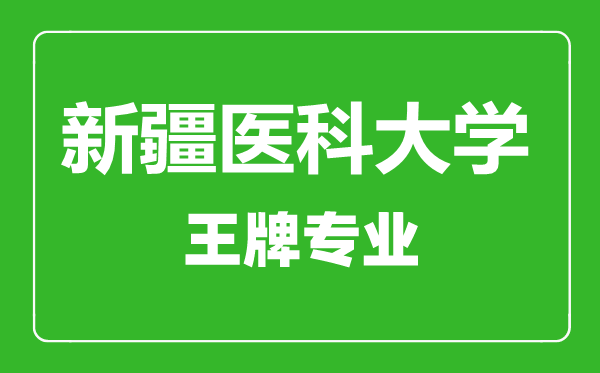 新疆醫科大學王牌專業有哪些,新疆醫科大學最好的專業是什么