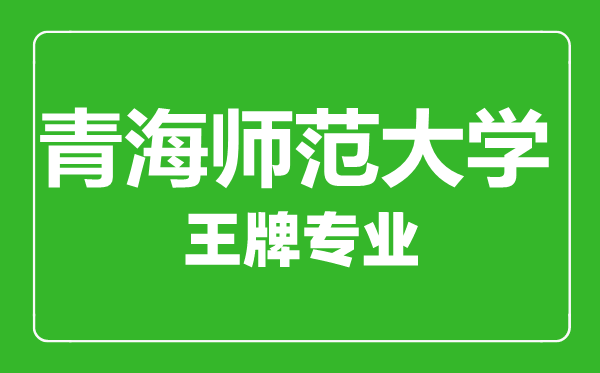 青海師范大學王牌專業有哪些,青海師范大學最好的專業是什么