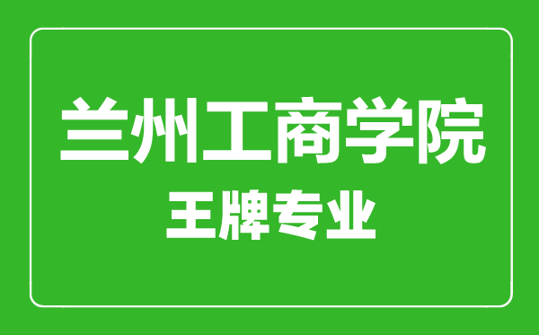 蘭州工商學院王牌專業有哪些,蘭州工商學院最好的專業是什么