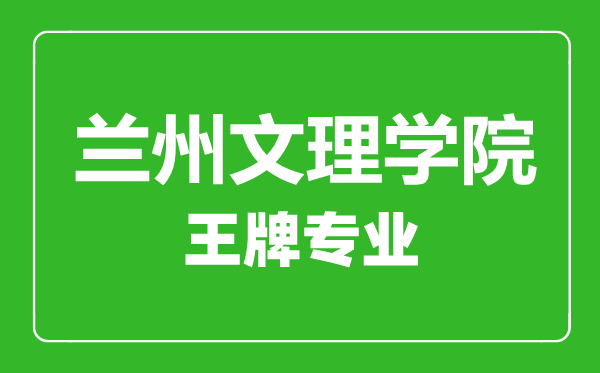 蘭州文理學院王牌專業有哪些,蘭州文理學院最好的專業是什么