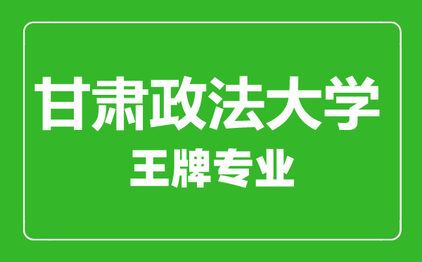 甘肅政法大學王牌專業有哪些,甘肅政法大學最好的專業是什么
