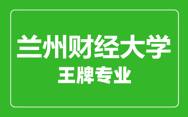 蘭州財經大學王牌專業有哪些,蘭州財經大學最好的專業是什么
