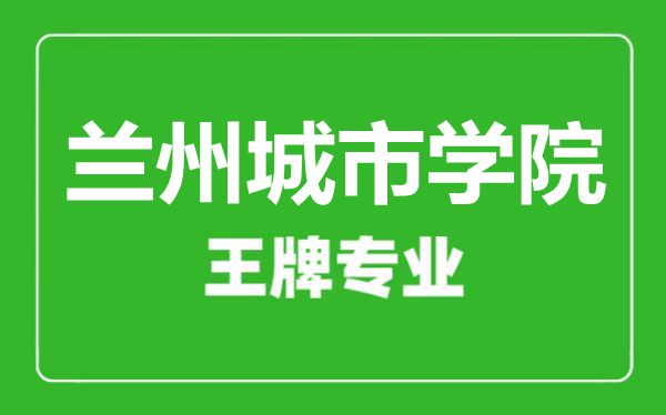 蘭州城市學院王牌專業有哪些,蘭州城市學院最好的專業是什么
