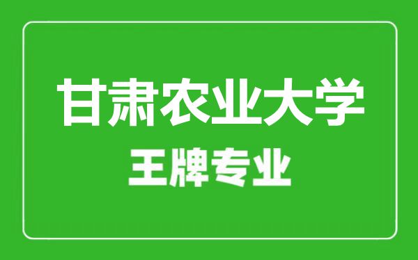 甘肅農業大學王牌專業有哪些,甘肅農業大學最好的專業是什么