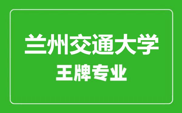 蘭州交通大學王牌專業有哪些,蘭州交通大學最好的專業是什么