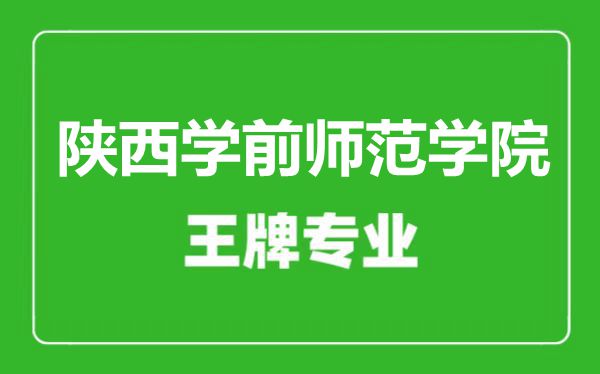 陜西學前師范學院王牌專業有哪些,陜西學前師范學院最好的專業是什么