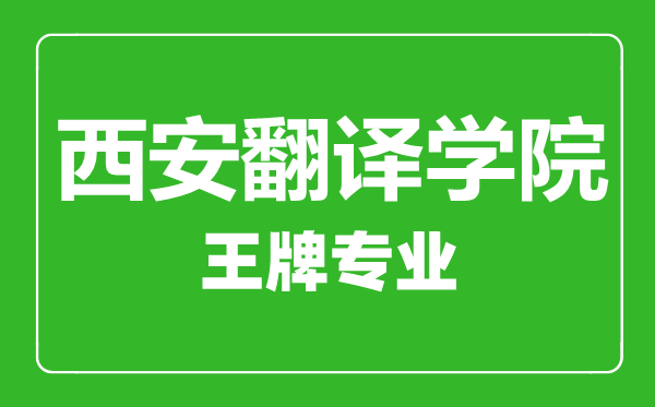 西安翻譯學院王牌專業有哪些,西安翻譯學院最好的專業是什么
