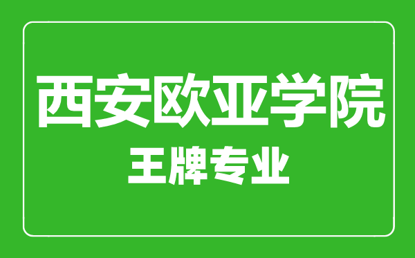西安歐亞學院王牌專業(yè)有哪些,西安歐亞學院最好的專業(yè)是什么