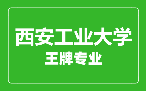 西安工業大學王牌專業有哪些,西安工業大學最好的專業是什么