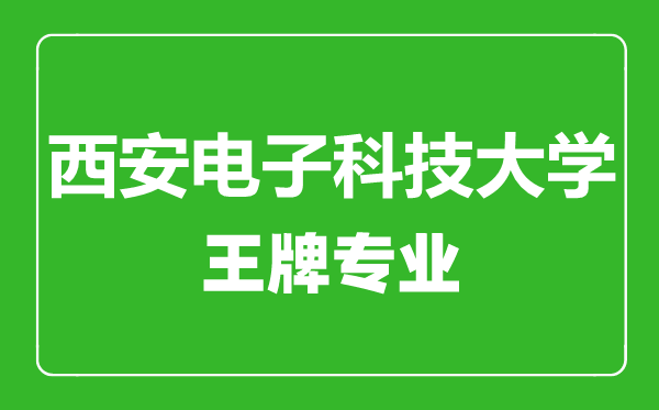 西安電子科技大學王牌專業有哪些,西安電子科技大學最好的專業是什么