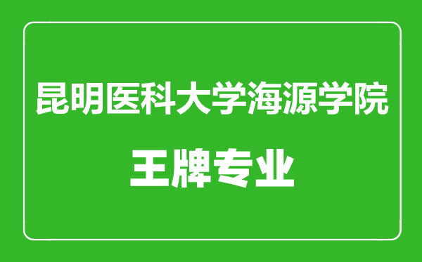昆明醫科大學海源學院王牌專業有哪些,昆明醫科大學海源學院最好的專業是什么