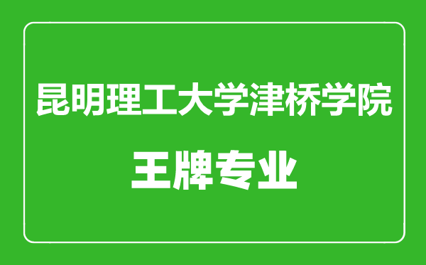 昆明理工大學津橋學院王牌專業有哪些,昆明理工大學津橋學院最好的專業是什么