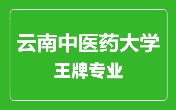 云南中醫藥大學王牌專業有哪些,云南中醫藥大學最好的專業是什么