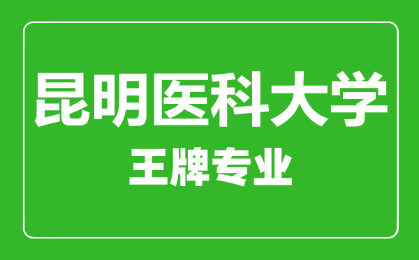 昆明醫(yī)科大學王牌專業(yè)有哪些,昆明醫(yī)科大學最好的專業(yè)是什么