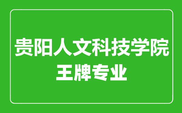 貴陽人文科技學院王牌專業有哪些,貴陽人文科技學院最好的專業是什么