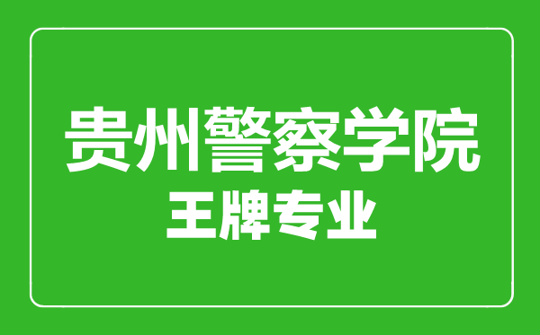 貴州警察學院王牌專業有哪些,貴州警察學院最好的專業是什么