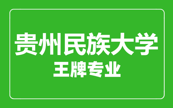 貴州民族大學王牌專業有哪些,貴州民族大學最好的專業是什么