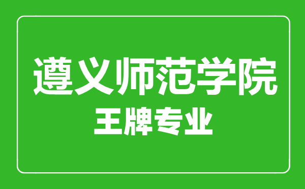 遵義師范學院王牌專業有哪些,遵義師范學院最好的專業是什么