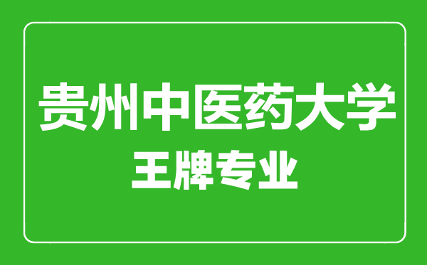貴州中醫藥大學王牌專業有哪些,貴州中醫藥大學最好的專業是什么