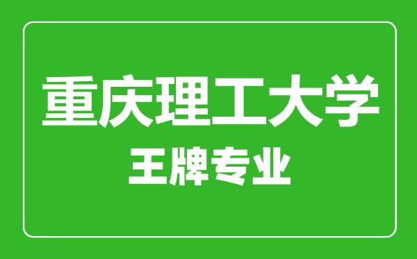 重慶理工大學王牌專業有哪些,重慶理工大學最好的專業是什么
