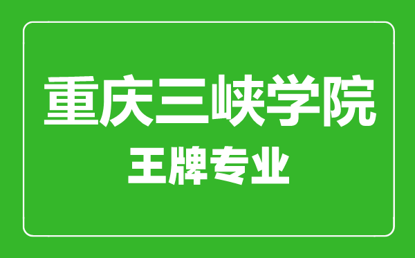 重慶三峽學院王牌專業有哪些,重慶三峽學院最好的專業是什么