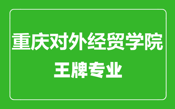 重慶對外經貿學院王牌專業有哪些,重慶對外經貿學院最好的專業是什么