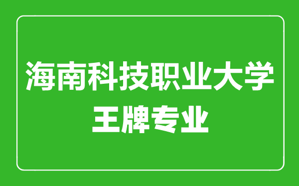 海南科技職業大學王牌專業有哪些,海南科技職業大學最好的專業是什么