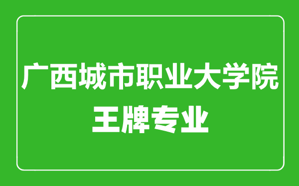 廣西城市職業大學院王牌專業有哪些,廣西城市職業大學院最好的專業是什么