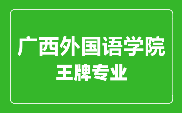 廣西外國(guó)語(yǔ)學(xué)院王牌專(zhuān)業(yè)有哪些,廣西外國(guó)語(yǔ)學(xué)院最好的專(zhuān)業(yè)是什么