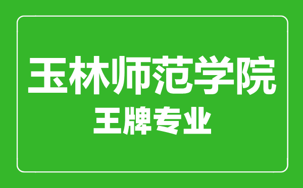 玉林師范學院王牌專業有哪些,玉林師范學院最好的專業是什么