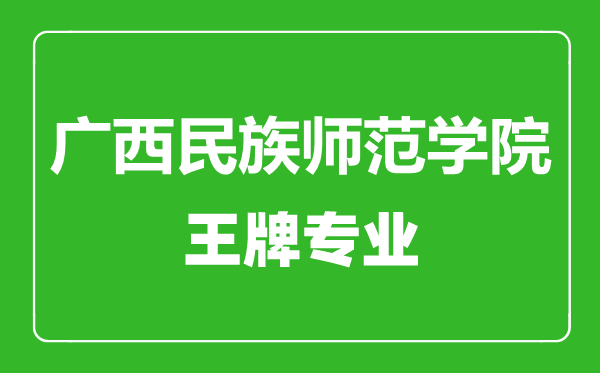 廣西民族師范學院王牌專業有哪些,廣西民族師范學院最好的專業是什么