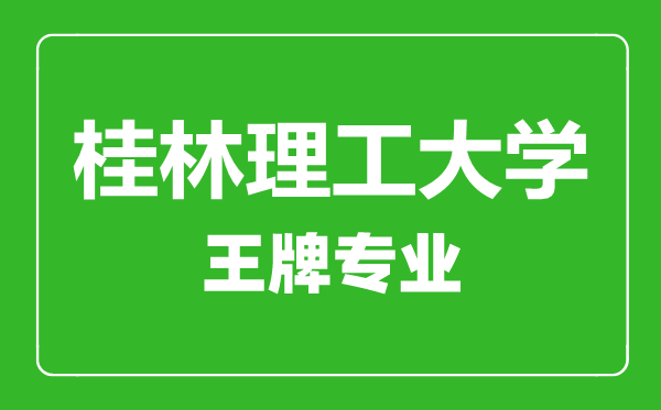桂林理工大學王牌專業有哪些,桂林理工大學最好的專業是什么