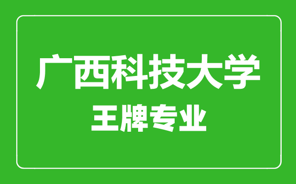 廣西科技大學王牌專業有哪些,廣西科技大學最好的專業是什么