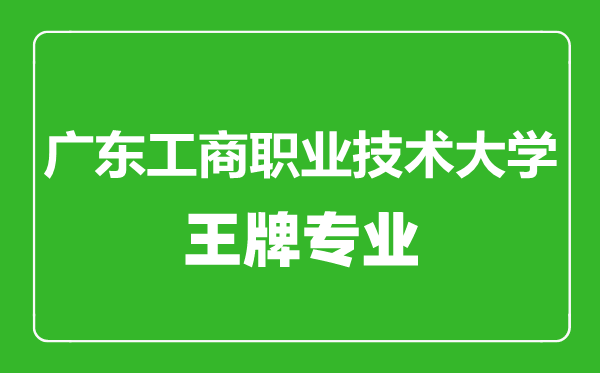 廣東工商職業技術大學王牌專業有哪些,廣東工商職業技術大學最好的專業是什么