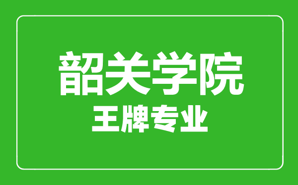 韶關學院王牌專業有哪些,韶關學院最好的專業是什么