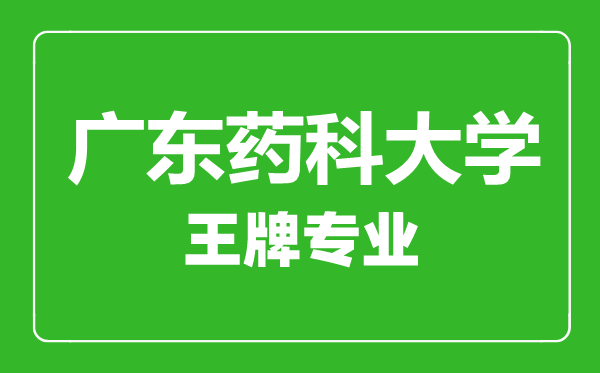 廣東藥科大學王牌專業有哪些,廣東藥科大學最好的專業是什么