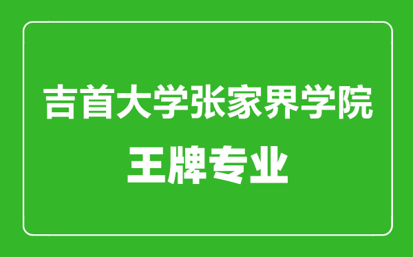 吉首大學張家界學院王牌專業有哪些,吉首大學張家界學院最好的專業是什么