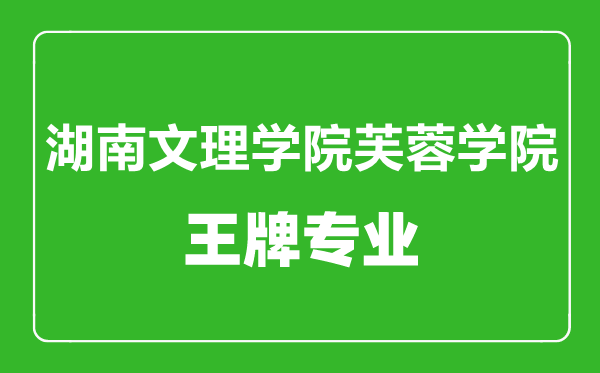 湖南文理學院芙蓉學院王牌專業有哪些,湖南文理學院芙蓉學院最好的專業是什么