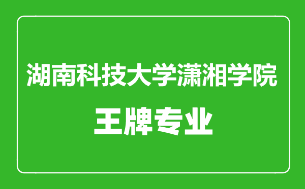 湖南科技大學瀟湘學院王牌專業有哪些,湖南科技大學瀟湘學院最好的專業是什么