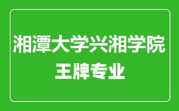 湘潭大學(xué)興湘學(xué)院王牌專(zhuān)業(yè)有哪些,湘潭大學(xué)興湘學(xué)院最好的專(zhuān)業(yè)是什么