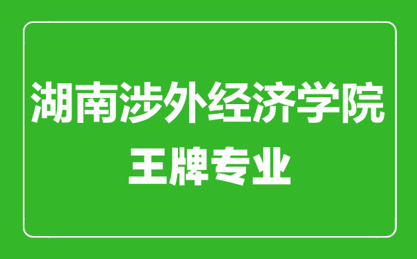 湖南涉外經濟學院王牌專業有哪些,湖南涉外經濟學院最好的專業是什么