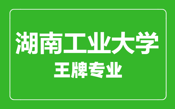 湖南工業大學王牌專業有哪些,湖南工業大學最好的專業是什么