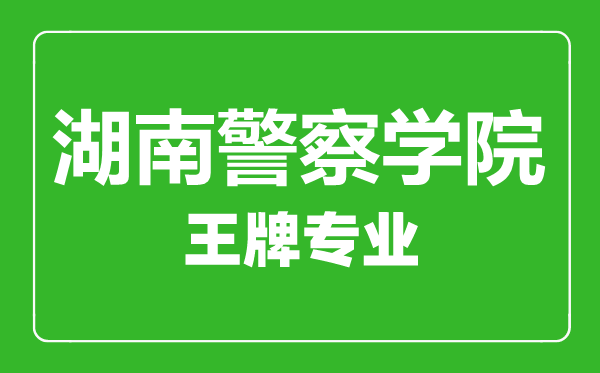 湖南警察學院王牌專業有哪些,湖南警察學院最好的專業是什么