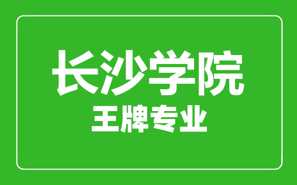 長沙學院王牌專業有哪些,長沙學院最好的專業是什么