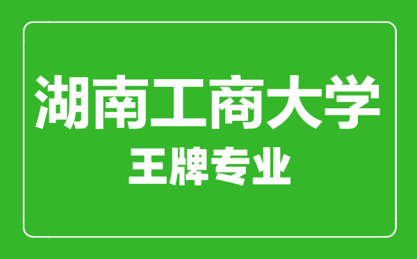 湖南工商大學王牌專業有哪些,湖南工商大學最好的專業是什么