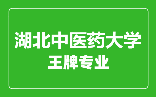 湖北中醫藥大學王牌專業有哪些,湖北中醫藥大學最好的專業是什么